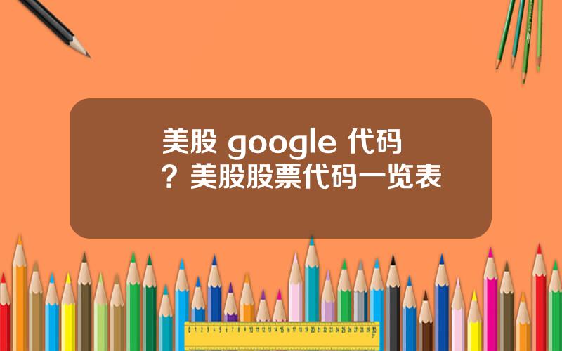 美股 google 代码？美股股票代码一览表